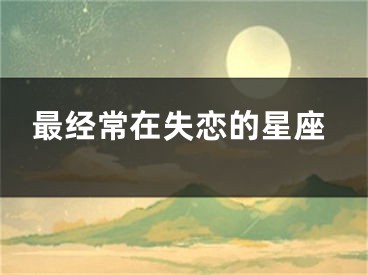 最经常在失恋的星座 