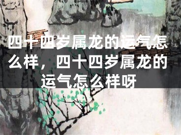 四十四岁属龙的运气怎么样，四十四岁属龙的运气怎么样呀