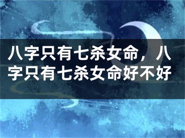 八字只有七杀女命，八字只有七杀女命好不好