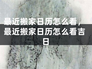 最近搬家日历怎么看，最近搬家日历怎么看吉日