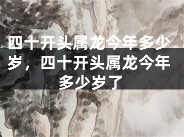 四十开头属龙今年多少岁，四十开头属龙今年多少岁了