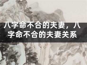 八字命不合的夫妻，八字命不合的夫妻关系