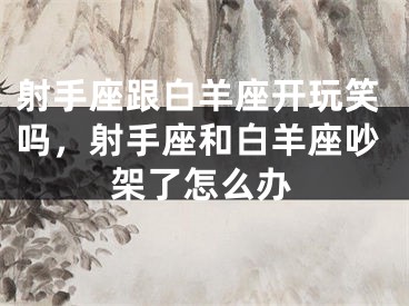 射手座跟白羊座开玩笑吗，射手座和白羊座吵架了怎么办
