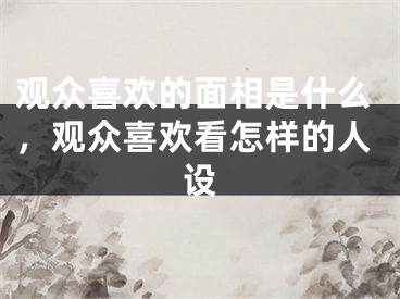 观众喜欢的面相是什么，观众喜欢看怎样的人设