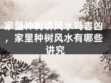 家里种树讲风水吗吉凶，家里种树风水有哪些讲究