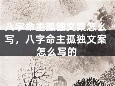 八字命主孤独文案怎么写，八字命主孤独文案怎么写的