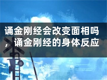 诵金刚经会改变面相吗，诵金刚经的身体反应