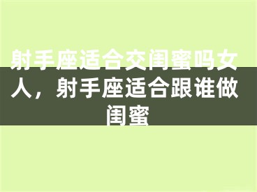 射手座适合交闺蜜吗女人，射手座适合跟谁做闺蜜