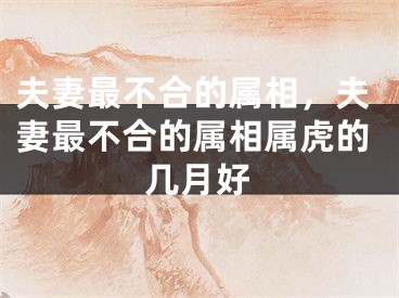 夫妻最不合的属相，夫妻最不合的属相属虎的几月好