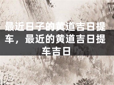 最近日子的黄道吉日提车，最近的黄道吉日提车吉日