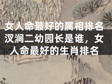 女人命最好的属相排名汊涧二幼园长是谁，女人命最好的生肖排名