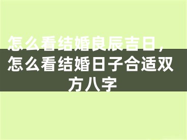 怎么看结婚良辰吉日，怎么看结婚日子合适双方八字