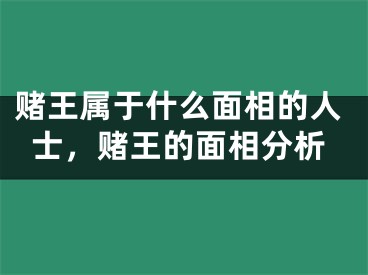 赌王属于什么面相的人士，赌王的面相分析