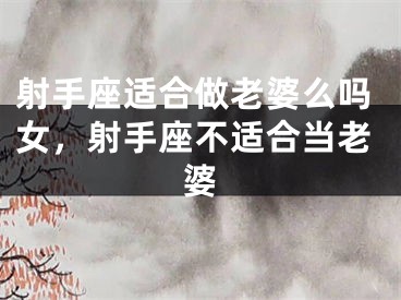 射手座适合做老婆么吗女，射手座不适合当老婆