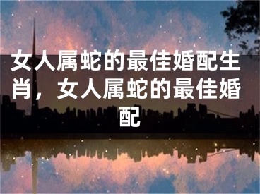 女人属蛇的最佳婚配生肖，女人属蛇的最佳婚配