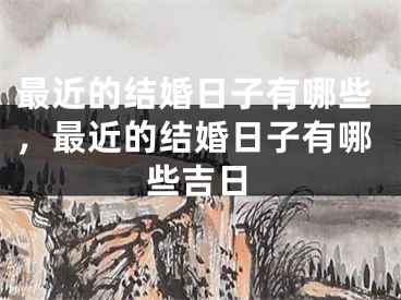 最近的结婚日子有哪些，最近的结婚日子有哪些吉日