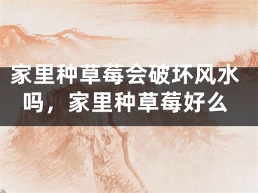 家里种草莓会破坏风水吗，家里种草莓好么