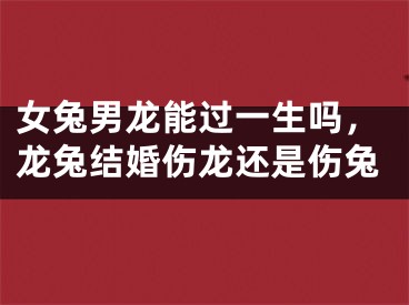 女兔男龙能过一生吗，龙兔结婚伤龙还是伤兔