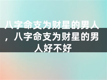 八字命支为财星的男人，八字命支为财星的男人好不好