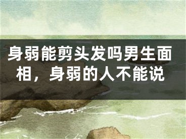 身弱能剪头发吗男生面相，身弱的人不能说