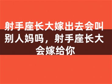 射手座长大嫁出去会叫别人妈吗，射手座长大会嫁给你