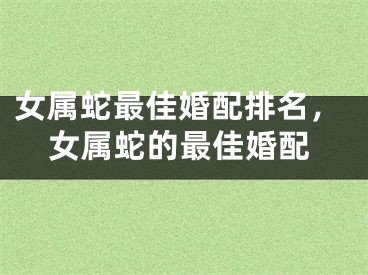 女属蛇最佳婚配排名,女属蛇的最佳婚配