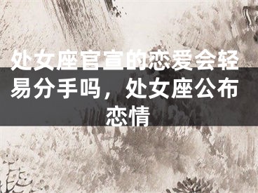 处女座官宣的恋爱会轻易分手吗，处女座公布恋情