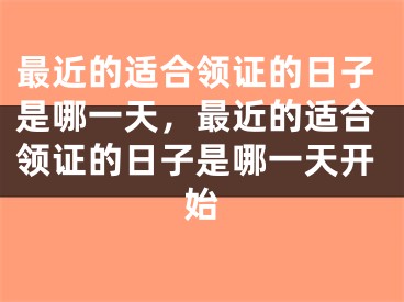 最近的适合领证的日子是哪一天，最近的适合领证的日子是哪一天开始