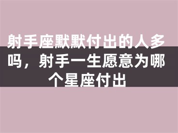 射手座默默付出的人多吗，射手一生愿意为哪个星座付出
