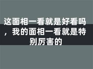 这面相一看就是好看吗，我的面相一看就是特别厉害的