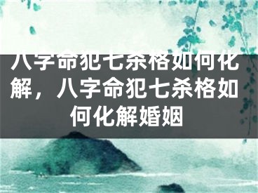 八字命犯七杀格如何化解，八字命犯七杀格如何化解婚姻
