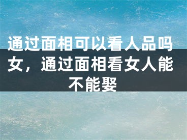 通过面相可以看人品吗女，通过面相看女人能不能娶