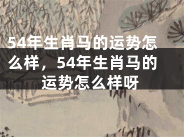 54年生肖马的运势怎么样，54年生肖马的运势怎么样呀
