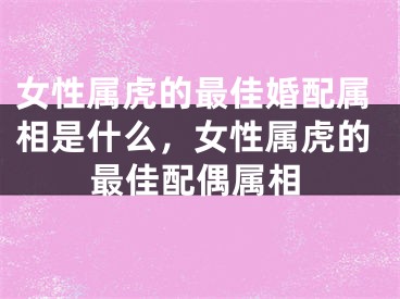 女性属虎的最佳婚配属相是什么，女性属虎的最佳配偶属相