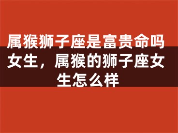 属猴狮子座是富贵命吗女生，属猴的狮子座女生怎么样