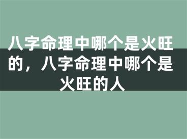 八字命理中哪个是火旺的，八字命理中哪个是火旺的人