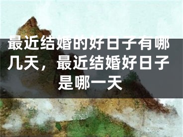 最近结婚的好日子有哪几天，最近结婚好日子是哪一天