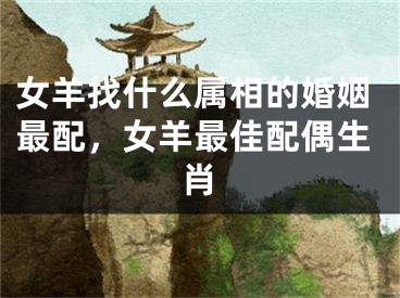 女羊找什么属相的婚姻最配,女羊最佳配偶生肖