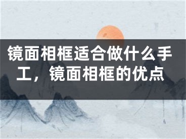 镜面相框适合做什么手工，镜面相框的优点