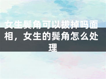 女生鬓角可以拔掉吗面相，女生的鬓角怎么处理