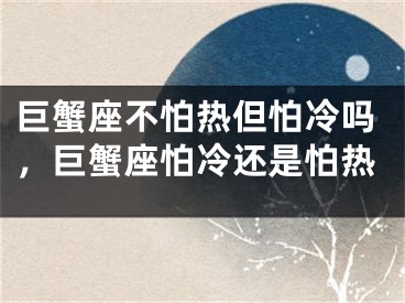 巨蟹座不怕热但怕冷吗，巨蟹座怕冷还是怕热