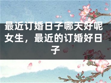 最近订婚日子哪天好呢女生，最近的订婚好日子