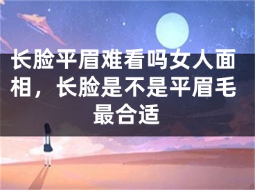 长脸平眉难看吗女人面相，长脸是不是平眉毛最合适