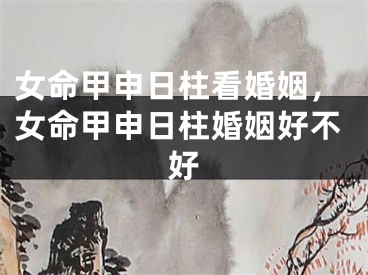 女命甲申日柱看婚姻，女命甲申日柱婚姻好不好
