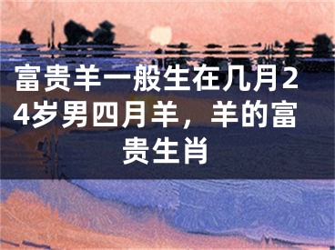 富贵羊一般生在几月24岁男四月羊，羊的富贵生肖