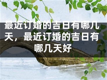 最近订婚的吉日有哪几天，最近订婚的吉日有哪几天好