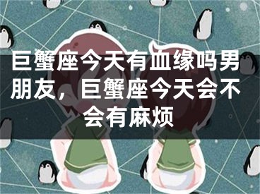 巨蟹座今天有血缘吗男朋友，巨蟹座今天会不会有麻烦