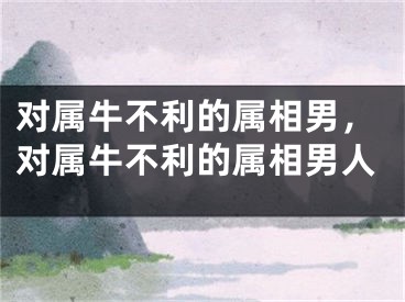 对属牛不利的属相男，对属牛不利的属相男人