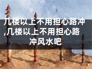 几楼以上不用担心路冲,几楼以上不用担心路冲风水吧