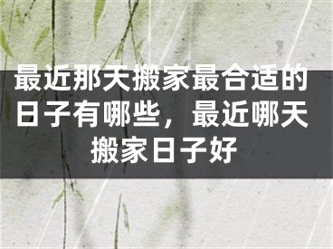 最近那天搬家最合适的日子有哪些，最近哪天搬家日子好